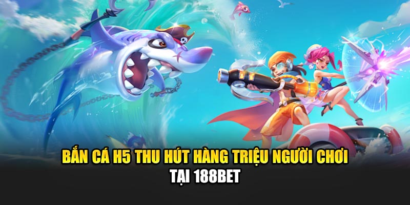 Bắn cá H5 thu hút hàng triệu người chơi tại 188Bet